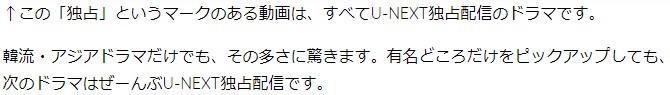 ↑この「独占」というマークのある動画は、すべてU-NEXT独占配信のドラマです。 韓流・アジアドラマだけでも、その多さに驚きます。有名どころだけをピックアップしても、次のドラマはぜーんぶU-NEXT独占配信です。