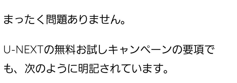 まったく問題ありません。 U-NEXTの無料お試しキャンペーンの要項でも、次のように明記されています。